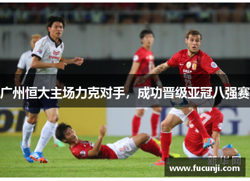 广州恒大主场力克对手，成功晋级亚冠八强赛